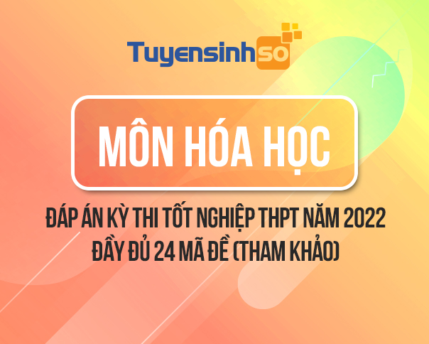 Đáp án môn Hóa Học kỳ thi Bet88013.com trang chủ chính thức năm 2022 đầy đủ 24 mã đề (Tham khảo)